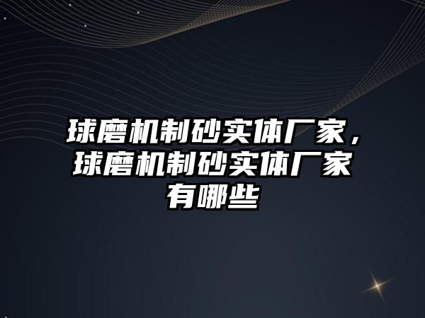 球磨機制砂實體廠家，球磨機制砂實體廠家有哪些