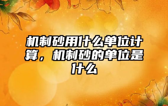 機制砂用什么單位計算，機制砂的單位是什么