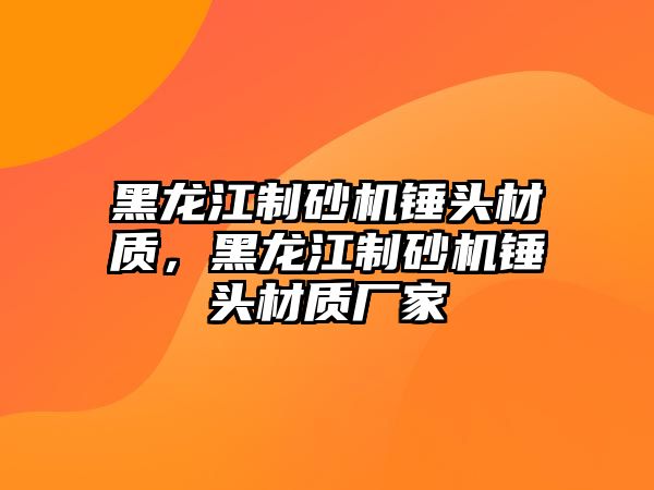 黑龍江制砂機錘頭材質，黑龍江制砂機錘頭材質廠家