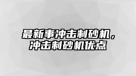 最新事沖擊制砂機，沖擊制砂機優點