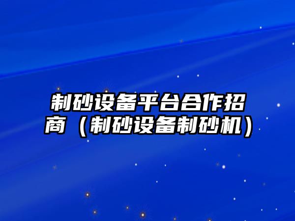 制砂設(shè)備平臺合作招商（制砂設(shè)備制砂機）