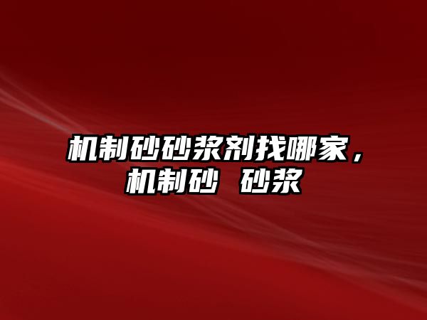 機(jī)制砂砂漿劑找哪家，機(jī)制砂 砂漿