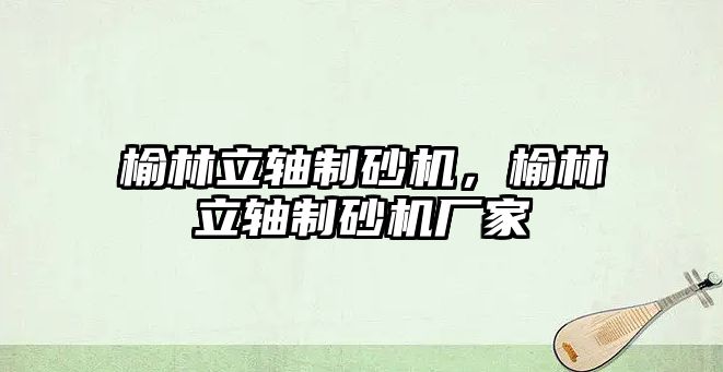 榆林立軸制砂機，榆林立軸制砂機廠家