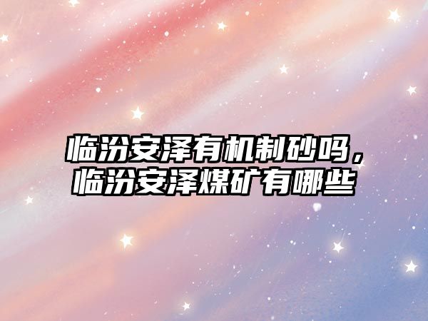 臨汾安澤有機制砂嗎，臨汾安澤煤礦有哪些