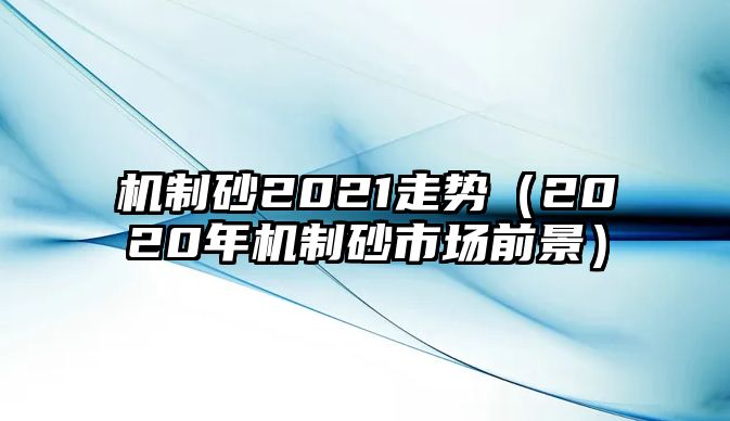 機制砂2021走勢（2020年機制砂市場前景）