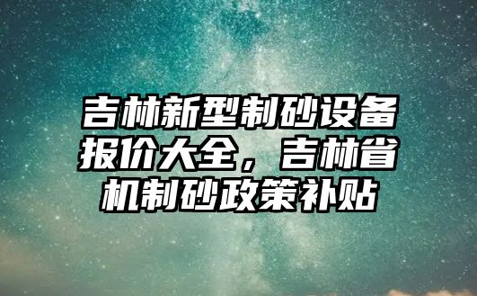 吉林新型制砂設備報價大全，吉林省機制砂政策補貼