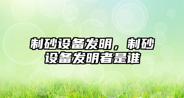 制砂設備發明，制砂設備發明者是誰