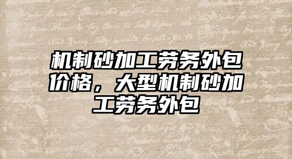 機制砂加工勞務外包價格，大型機制砂加工勞務外包