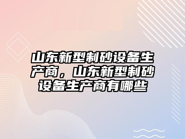 山東新型制砂設備生產商，山東新型制砂設備生產商有哪些