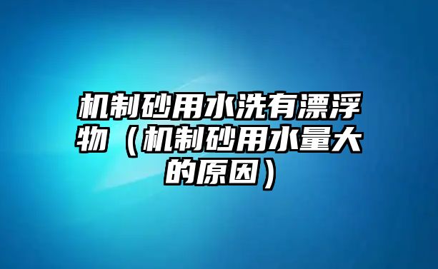 機制砂用水洗有漂浮物（機制砂用水量大的原因）