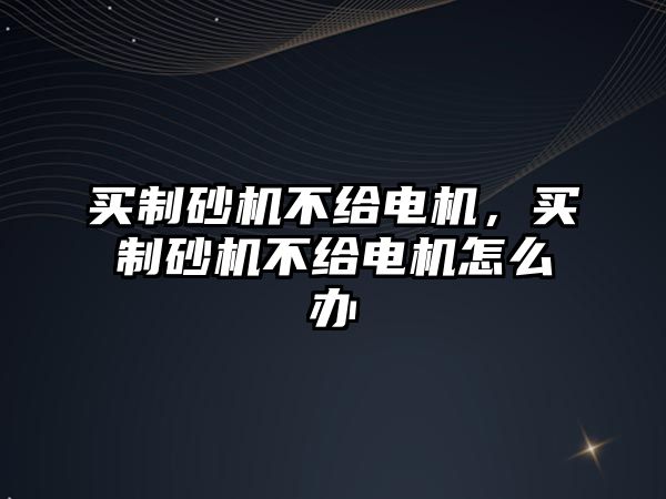 買制砂機不給電機，買制砂機不給電機怎么辦