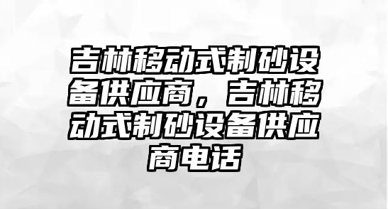 吉林移動式制砂設(shè)備供應(yīng)商，吉林移動式制砂設(shè)備供應(yīng)商電話