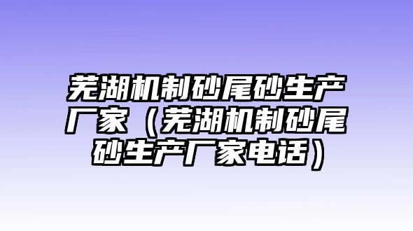 蕪湖機制砂尾砂生產廠家（蕪湖機制砂尾砂生產廠家電話）