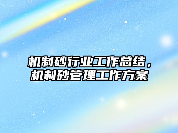 機(jī)制砂行業(yè)工作總結(jié)，機(jī)制砂管理工作方案