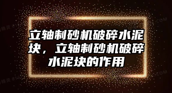 立軸制砂機(jī)破碎水泥塊，立軸制砂機(jī)破碎水泥塊的作用