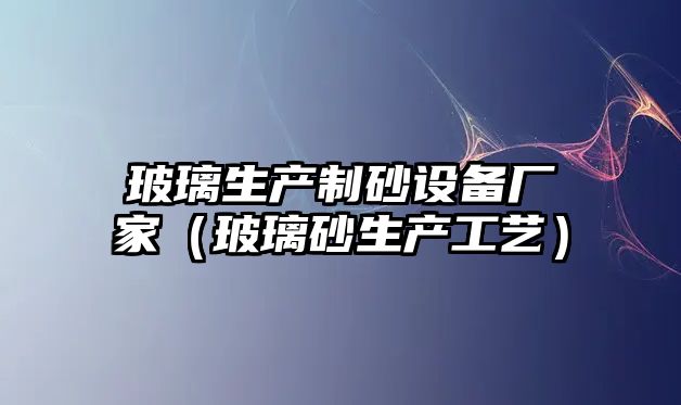 玻璃生產制砂設備廠家（玻璃砂生產工藝）