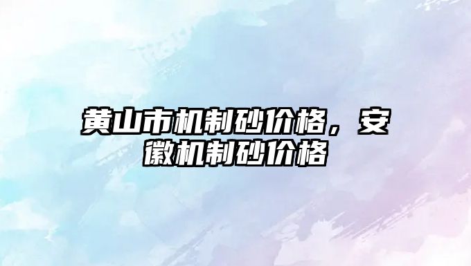 黃山市機制砂價格，安徽機制砂價格