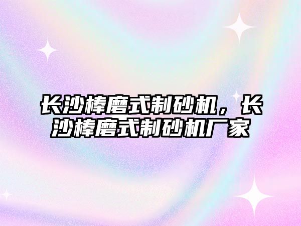 長沙棒磨式制砂機，長沙棒磨式制砂機廠家