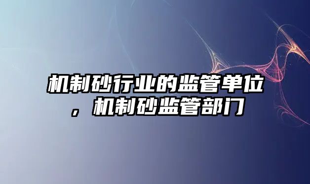 機制砂行業的監管單位，機制砂監管部門