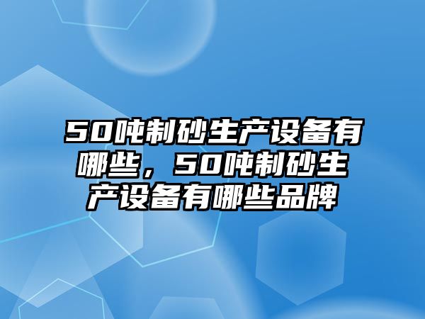 50噸制砂生產設備有哪些，50噸制砂生產設備有哪些品牌