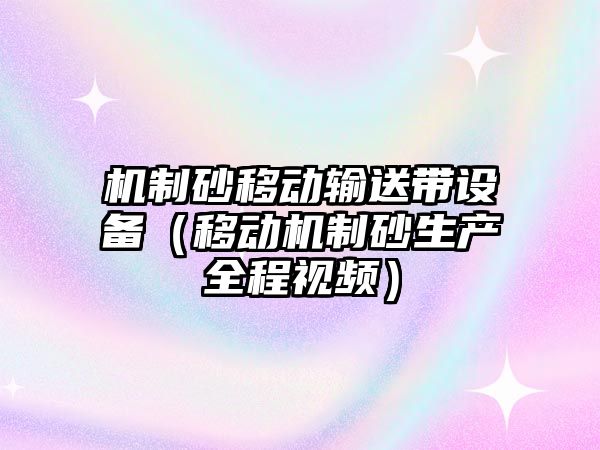 機制砂移動輸送帶設備（移動機制砂生產全程視頻）