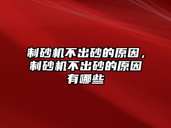 制砂機不出砂的原因，制砂機不出砂的原因有哪些