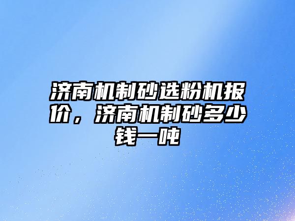 濟南機制砂選粉機報價，濟南機制砂多少錢一噸