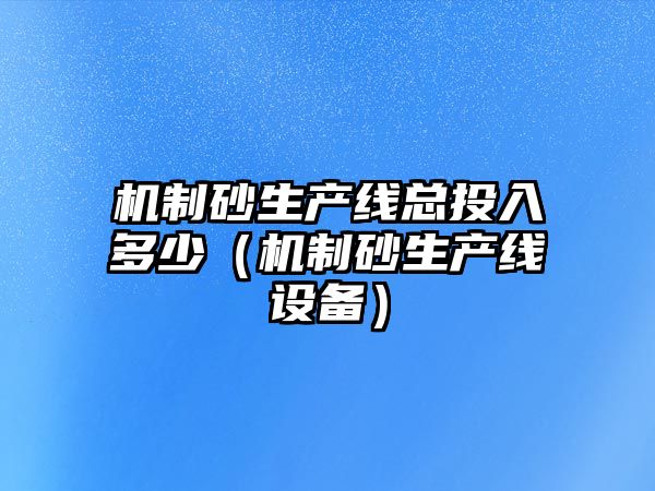 機制砂生產線總投入多少（機制砂生產線設備）