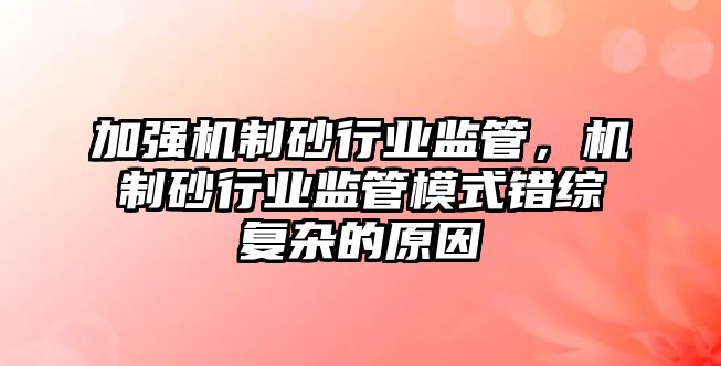 加強機制砂行業監管，機制砂行業監管模式錯綜復雜的原因