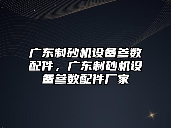 廣東制砂機設備參數配件，廣東制砂機設備參數配件廠家