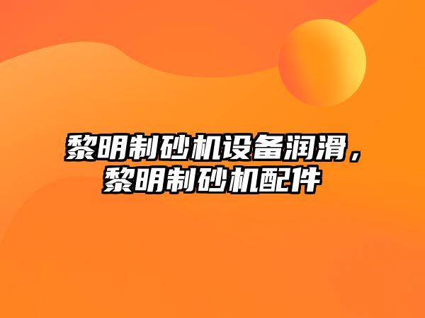 黎明制砂機設備潤滑，黎明制砂機配件