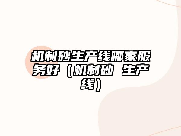 機(jī)制砂生產(chǎn)線哪家服務(wù)好（機(jī)制砂 生產(chǎn)線）