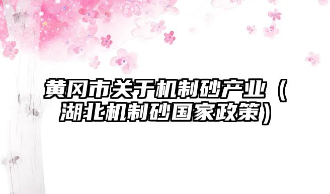 黃岡市關于機制砂產業（湖北機制砂國家政策）