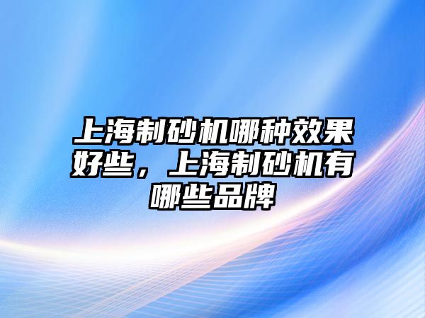 上海制砂機哪種效果好些，上海制砂機有哪些品牌