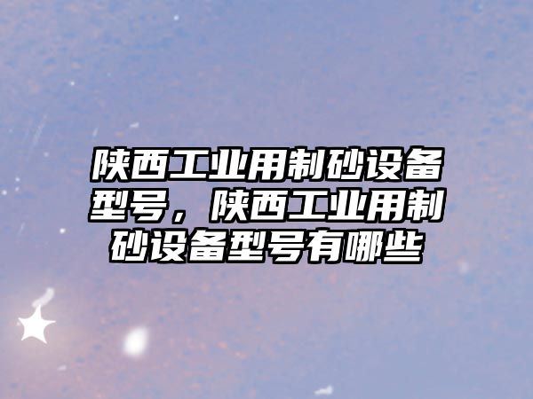 陜西工業(yè)用制砂設備型號，陜西工業(yè)用制砂設備型號有哪些