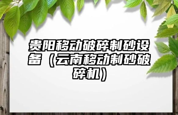 貴陽移動破碎制砂設備（云南移動制砂破碎機）