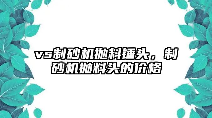 vs制砂機拋料錘頭，制砂機拋料頭的價格