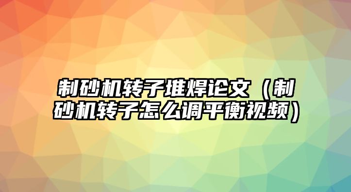 制砂機轉子堆焊論文（制砂機轉子怎么調平衡視頻）