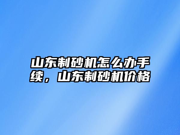 山東制砂機怎么辦手續，山東制砂機價格