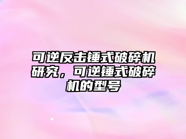 可逆反擊錘式破碎機研究，可逆錘式破碎機的型號