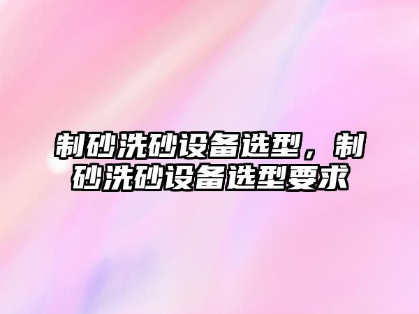 制砂洗砂設備選型，制砂洗砂設備選型要求