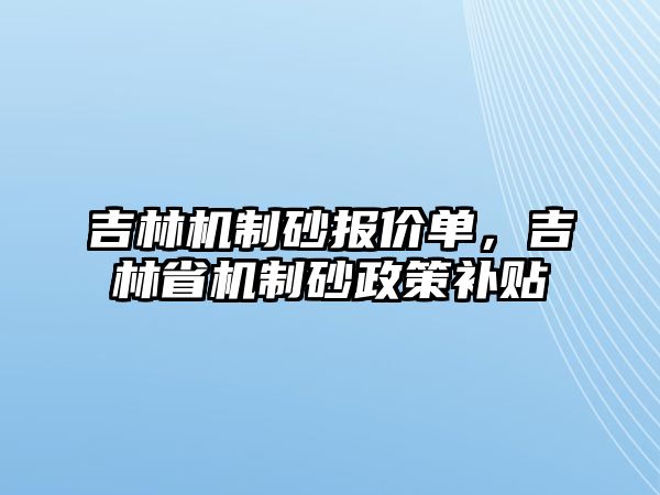 吉林機制砂報價單，吉林省機制砂政策補貼