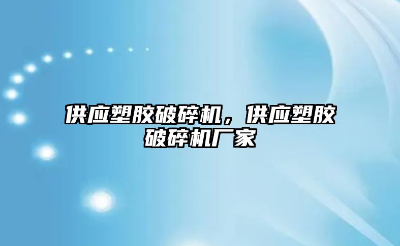 供應塑膠破碎機，供應塑膠破碎機廠家