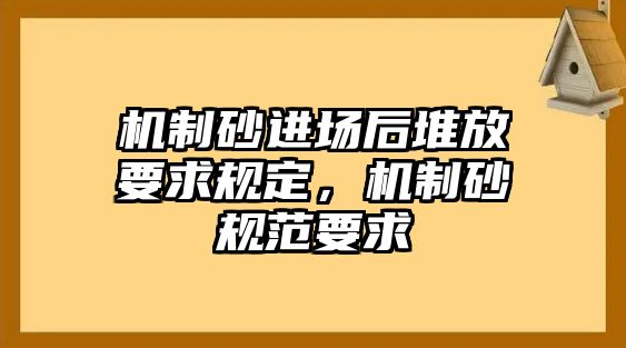 機制砂進場后堆放要求規定，機制砂規范要求