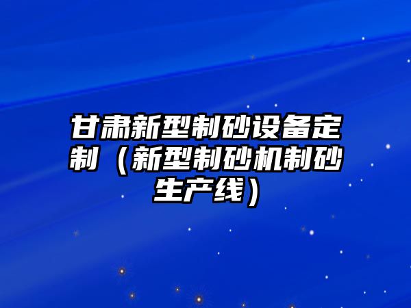 甘肅新型制砂設備定制（新型制砂機制砂生產線）