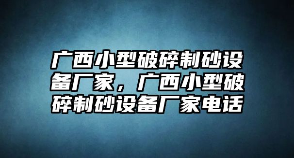 廣西小型破碎制砂設(shè)備廠家，廣西小型破碎制砂設(shè)備廠家電話