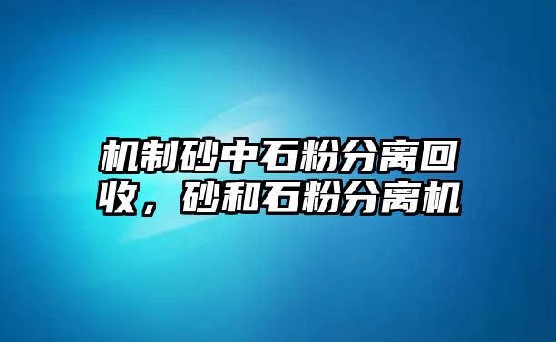 機制砂中石粉分離回收，砂和石粉分離機