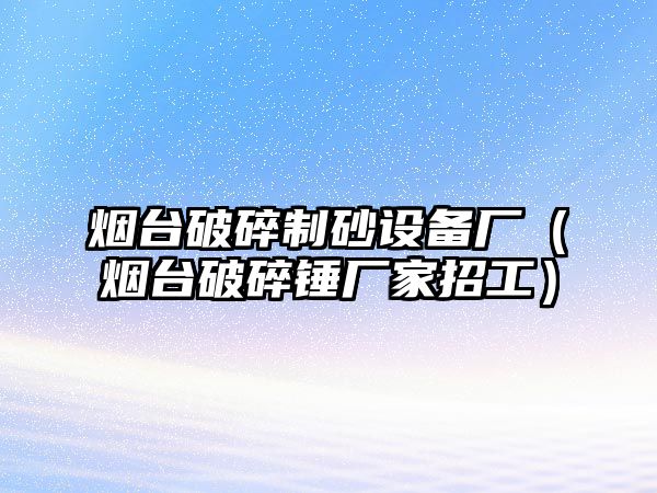 煙臺(tái)破碎制砂設(shè)備廠（煙臺(tái)破碎錘廠家招工）