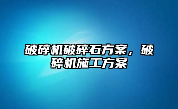 破碎機破碎石方案，破碎機施工方案