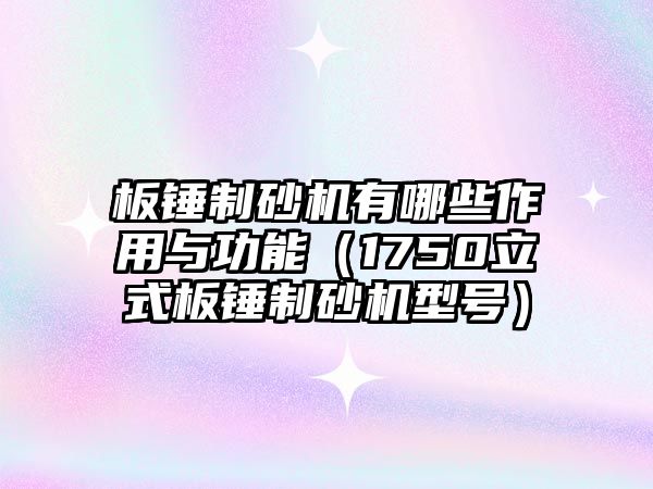 板錘制砂機(jī)有哪些作用與功能（1750立式板錘制砂機(jī)型號(hào)）